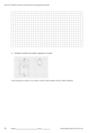 Ejercicio10–Medición delalínea característicadeunaválvulareguladoradecaudal
86 Nombre: Fecha: ©FestoDidacticGmbH &Co. KG 551145
b) Complete el símbolo de la válvula reguladora de caudal.
B B
A
A
Válvula reguladora de caudalde 2 vías: símbolos. Izquierda: símbolo detallado. Derecha: símbolo simplificado
 