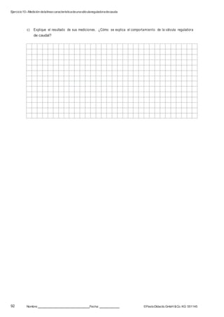 Ejercicio10–Medición delalínea característicadeunaválvulareguladoradecaudal
92 Nombre: Fecha: ©FestoDidacticGmbH &Co. KG 551145
c) Explique el resultado de sus mediciones. ¿Cómo se explica el comportamiento de la válvula reguladora
de caudal?
 