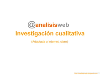Investigación cualitativa (Adaptada a Internet, claro) http://analisis-web.blogspot.com 