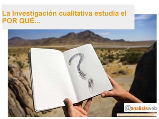La Investigación cualitativa estudia el POR QUÉ... http://analisis-web.blogspot.com 