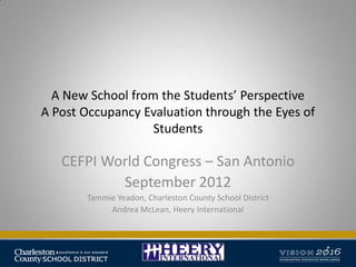 A New School from the Students’ Perspective
A Post Occupancy Evaluation through the Eyes of
Students
CEFPI World Congress – San Antonio
September 2012
Tammie Yeadon, Charleston County School District
Andrea McLean, Heery International
 