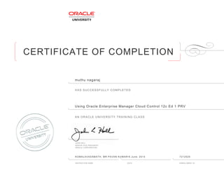 CERTIFICATE OF COMPLETION
HAS SUCCESSFULLY COMPLETED
AN ORACLE UNIVERSITY TRAINING CLASS
JOHN HALL
SENIOR VICE PRESIDENT
ORACLE CORPORATION
INSTRUCTOR NAME DATE ENROLLMENT ID
muthu nagaraj
Using Oracle Enterprise Manager Cloud Control 12c Ed 1 PRV
KOMALAVADAMATH, MR PAVAN KUMAR16 June, 2014 7212525
 