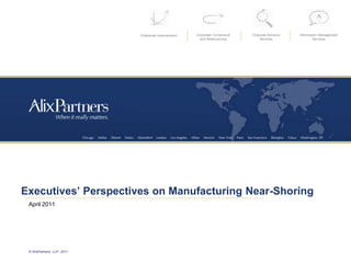 Enterprise Improvement Corporate Turnaround
and Restructuring
Financial Advisory
Services
Information Management
Services
© AlixPartners, LLP, 2011
Executives’ Perspectives on Manufacturing Near-Shoring
April 2011
 
