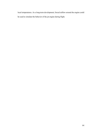 64
local temperatures. As a long-term development, forced airflow around the engine could
be used to simulate the behavior of the jet engine during flight.
 