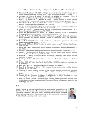 International Journal of Artificial Intelligence  Applications (IJAIA), Vol. 5, No. 5, September 2014 
[13] Wiedenbeck, J.  Cohan, F.M. (2011), “Origins of bacterial diversity through horizontal genetic 
63 
transfer and adaptation to new ecological niches”, FEMS Microbiology Reviews. 35:957-966. 
[14] Sjoestrand, J.  Tofigh, A.  Daubin, V.  Arvestad, L.  Sennblad, B.  Lagergren, J. (2014) “A 
Bayesian method for analysing lateral gene transfer”, Systematic Biology. 
[15] Philip, A.  Taofiki, A.A.  Kehinde, O. (2011), “A genetic algorithm for solving travelling 
salesman problem”, International Journal of Advanced Computer Science and Application, 2(1). 
[16] López-Ibáñez, M.  Blum, C. (2010), “Beam-aco for the travelling salesman problem with time 
windows”, Computers  Operations Research, 37:1570-1583. 
[17] Jun-man, K.  Yi, Z. (2012), “Application of an improved ant colony optimization on generalized 
travelling salesman problem”, Energy Procedia, 17(A):319-325. 
[18] Ahmed, Z.H. (2014), “Improved genetic algorithm for the travelling salesman problem”, Int. J. 
Process Management and Benchmarking, 4(1):109-124. 
[19] Verma, O.P.  Handmandlu, M.  Kumar, P. . Chhabra, S.  Jindal, A. (2011) “A novel bacterial 
foraging technique for edge detection”, Pattern Recognition Letters, 1187-1196. 
[20] Liu, Y.  Passino, K. (2002), “Biomimicry of bacterial foraging for distributed optimization: 
Models, principles, and emerging behaviors”, Journal of Optimization Theory and Applications, 
115:603-628. 
[21] Passino, K.M. (2002) “Biomimicry of bacterial foraging for distributed optimization and control”, 
IEEE Control Systems Magazine, 22(3): 5267. 
[22] Denamur, E.  Matic, I. (2006) “Evolution of mutation rates in bacteria”, Molecular Microbiology, 
60(4): 820-827. 
[23] Wright, B.E. (2004) “Stress-directed adaptive mutations and evolution”, Molecular Microbiology, 52 
(3): 643-650. 
[24] Davison, J. (1999) “Genetic exchange between bacteria in the environment”, Plasmid, 42(1): 73-91. 
[25] Hastings, P.J.  Rosenberg, S.M.  Slack, A. (2004) “Antibiotic-induced lateral transfer of antibiotic 
resistance”, Trends in Microbiology, 12(9): 401-404. 
[26] Holmes, R.K.  Jobling, M.G. (1996) Medical Microbiology, University of Texas Medical Branch at 
Galveston, 4th edition. 
[27] Lederberg, J.  Tatum, E.L. (1946), “Gene recombination in Escherichia coli”, Nature, 158(4016): 
158. 
[28] Griffiths, A.J.F.  Wessler, S.  Carroll, S.  Doebley, J. (2012) Introduction to genetic analysis, 
W.H. Freeman. 
[29] Ryan, K.J.  Ray, C.G. (2004) Sherris Medical Microbiology, McGraw-Hill. 
[30] Deep, K.  Mebrahtu, H. (2011), “New variation of order crossover for travelling salesman 
problem”, IJCOPI, 2(1): 2-13. 
[31] Ahmed, Z.H. (2010), “Genetic algorithm for the travelling salesman problem using sequential 
constructive crossover operator”, International Journal of Biometrics  Bioinformatics (IJBB), 3(6): 
96-105. 
[32] Mitchell, G.G.  O’Donoghue, D.  Barnes, D.  McCarville, M. (2003), “GeneRepair – A repair 
operator for genetic algorithms”, GECCO Conference, Ilinois. 
[33] Rani, K.  Kumar, V. (2014), “Solving travelling Salesman problem using genetic algorithm based 
on heuristic crossover and mutation operator”, International Journal of Research in Engineering and 
Technology. 2(2):27-34. 
Authors 
Ricardo Contreras A. Is an associate professor in the Department of Computer Science at 
the University of Concepción. His research focuses on artificial intelligence and 
evolutionary computation. His current research interests include bio-inspired system for 
solving optimization problems. Contreras received an MSc in computer science from 
Pontifical Catholic University, Rio de Janeiro, Brazil. 
 