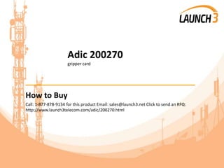 Adic 200270
gripper card
_______________________________________
How to Buy
Call: 1-877-878-9134 for this product Email: sales@launch3.net Click to send an RFQ:
http://www.launch3telecom.com/adic/200270.html
 