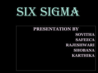 PRESENTATION BY SOVITHA SAFEECA RAJESHWARI SHOBANA KARTHIKA SIX SIGMA 