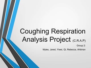 Coughing Respiration
Analysis Project (C.R.A.P)
Group 2:
Myles, Jared, Yiwei, Qi, Rebecca, Ahbinav
 