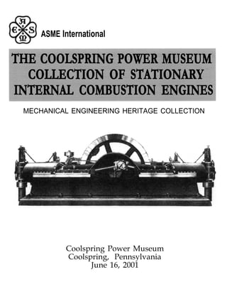 ASME International

THE COOLSPRING POWER MUSEUM
  COLLECTION OF STATIONARY
INTERNAL COMBUSTION ENGINES
 MECHANICAL ENGINEERING HERITAGE COLLECTION




           Coolspring Power Museum
           Coolspring, Pennsylvania
                 June 16, 2001
 