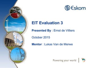 EIT Evaluation 3
Presented By : Ernst de Villiers
October 2015
Mentor : Lukas Van de Merwe
 