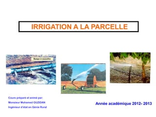 IRRIGATION A LA PARCELLE
Cours préparé et animé par:
Monsieur Mohamed OUZIDAN
Ingénieur d’état en Génie Rural
Année académique 2012- 2013
 
