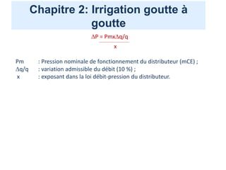 Chapitre 2: Irrigation goutte à
goutte
P = Pmxq/q
________________________________
x
Pm : Pression nominale de fonctionnement du distributeur (mCE) ;
q/q : variation admissible du débit (10 %) ;
x : exposant dans la loi débit-pression du distributeur.
 