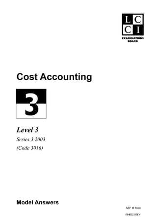 Cost Accounting




Level 3
Series 3 2003
(Code 3016)




Model Answers
                   ASP M 1530

                  >f0t@WJY2[2`2h?[B^#
 