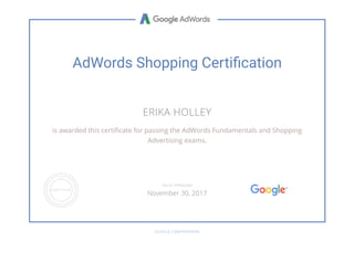 AdWords Shopping Certi cation
ERIKA HOLLEY
is awarded this certi cate for passing the AdWords Fundamentals and Shopping
Advertising exams.
GOOGLE.COM/PARTNERS
VALID THROUGH
November 30, 2017
 