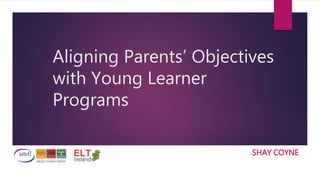 Aligning Parents’ Objectives
with Young Learner
Programs
SHAY COYNE
 