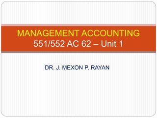 DR. J. MEXON P. RAYAN
MANAGEMENT ACCOUNTING
551/552 AC 62 – Unit 1
 