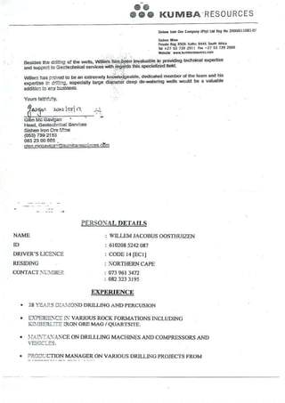 e €
3 e c K U M B A R E S O U R C E S
ro 'ppa3 !oc€otedni€r @ cdrhcdSB h6 see&6 nd:
dt rNidrea!|' dd'dd na
.iG;h c;ria d;adv r"aioie""'.-d..p a.**"€ *dL' .-H hc a v'ru're
Yoc ta.l,hfidt
74+&r br |tsl'r ,-
rle€d.Ged€rnniel s.*is
ID
DRN'ER'SLICEiiCE
RESIDING
CONTACT11fIBE1
P'RSO.AI- DETAILS
: *aILLEMJACoBUSOoSTI'UZEN
: 6102085242087
: CODE14[ECU
: NORIIIERNCAPE
: o7396134'12
: 0823233195
EX?ERIENCE
4 YE{!iS DiiI'OD DRILLINGANDPERCUSION
L'iPER,El'CgIS VAXJOUSR@K FORMATIONSINCLUDINC
KnlBERTi |E iRON ORE MAG / QUAi(TSTTE_
]!1D;T41'-1'CE ONDRIIIUNC MACIIiT!'ESiND COMPRESSORSAND
. PRODr-_CTIONMANAGERON VARIOUSDRILIING IROJECTSFROM
 
