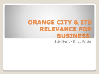ORANGE CITY & ITS
RELEVANCE FOR
BUSINESS.
Submited by Shruti Parate
 
