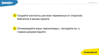 Создайте константы для всех переменных от сторонних
библиотек в вашем проекте
5
Модульность
Оптимизируйте ваши «велосипеды», тестируйте их, а
главное документируйте
6
 