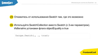 Используйте $watchCollection вместо $watch (с 3-им параметром).
Избегайте установки флага objectEquality в true
$scope.$watch(…, …, true);
26
Минимизация количества $watcher - ов
Откажитесь от использования $watch там, где это возможно25
 