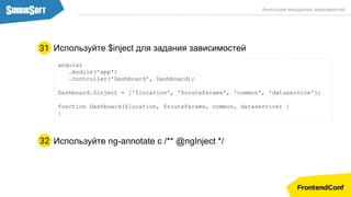 Используйте $inject для задания зависимостей
angular
.module('app')
.controller('Dashboard', Dashboard);
Dashboard.$inject = ['$location', '$routeParams', 'common', 'dataservice'];
function Dashboard($location, $routeParams, common, dataservice) {
}
Используйте ng-annotate с /** @ngInject */32
31
Аннотация внедрения зависимостей
 