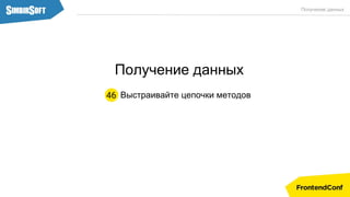 Выстраивайте цепочки методов46
Получение данных
Получение данных
 