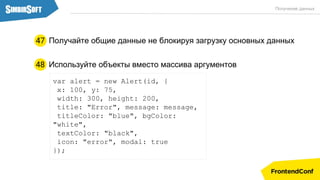 Используйте объекты вместо массива аргументов
var alert = new Alert(id, {
x: 100, y: 75,
width: 300, height: 200,
title: "Error", message: message,
titleColor: "blue", bgColor:
"white",
textColor: "black",
icon: "error", modal: true
});
48
Получение данных
Получайте общие данные не блокируя загрузку основных данных47
 