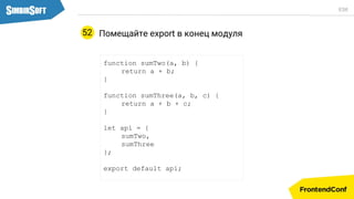 Помещайте export в конец модуля
function sumTwo(a, b) {
return a + b;
}
function sumThree(a, b, c) {
return a + b + c;
}
let api = {
sumTwo,
sumThree
};
export default api;
52
ES6
 