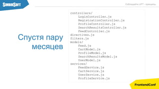 Соблюдайте LIFT - принципы.
Спустя пару
месяцев
controllers/
LoginController.js
RegistrationController.js
ProfileController.js
SearchResultsController.js
FeedController.js
directives.js
filters.js
models/
Feed.js
CartModel.js
ProfileModel.js
SearchResultsModel.js
UserModel.js
services/
FeedService.js
CartService.js
UserService.js
ProfileService.js
 