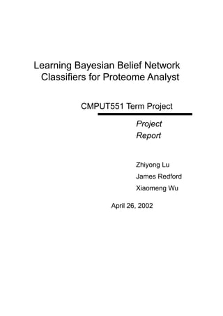 Learning Bayesian Belief Network
 Classifiers for Proteome Analyst

          CMPUT551 Term Project

                         Project
                         Report


                         Zhiyong Lu
                         James Redford
                         Xiaomeng Wu

                 April 26, 2002
 