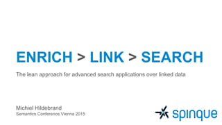 ENRICH > LINK > SEARCH
The lean approach for advanced search applications over linked data
Michiel Hildebrand
Semantics Conference Vienna 2015
 