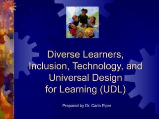 Diverse Learners, Inclusion, Technology, and Universal Design for Learning (UDL) Prepared by Dr. Carla Piper 