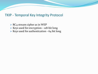 TKIP - Temporal Key Integrity Protocol
 RC4 stream cipher as in WEP
 Keys used for encryption - 128-bit long
 Keys used for authentication - 64 bit long
 