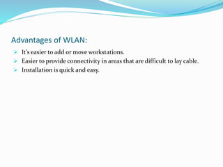 Advantages of WLAN:
 It's easier to add or move workstations.
 Easier to provide connectivity in areas that are difficult to lay cable.
 Installation is quick and easy.
 