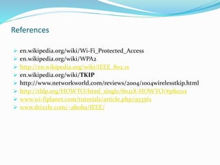 References
 en.wikipedia.org/wiki/Wi-Fi_Protected_Access
 en.wikipedia.org/wiki/WPA2
 http://en.wikipedia.org/wiki/IEEE_802.1x
 en.wikipedia.org/wiki/TKIP
 http://www.networkworld.com/reviews/2004/1004wirelesstkip.html
 http://tldp.org/HOWTO/html_single/8021X-HOWTO/#p8021x
 www.wi-fiplanet.com/tutorials/article.php/953561
 www.drizzle.com/~aboba/IEEE/
 