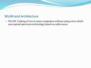 WLAN and Architecture
 WLAN: Linking of two or more computers without using wires which
uses spread spectrum technology based on radio waves
 
