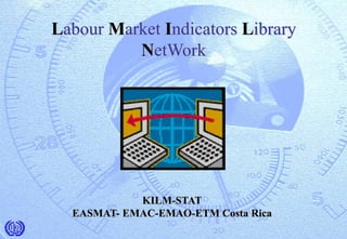 Labour Market Indicators Library
NetWork
KILM-STAT
EASMAT- EMAC-EMAO-ETM Costa Rica
 