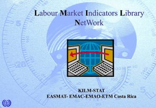Labour Market Indicators Library
NetWork
KILM-STAT
EASMAT- EMAC-EMAO-ETM Costa Rica
 