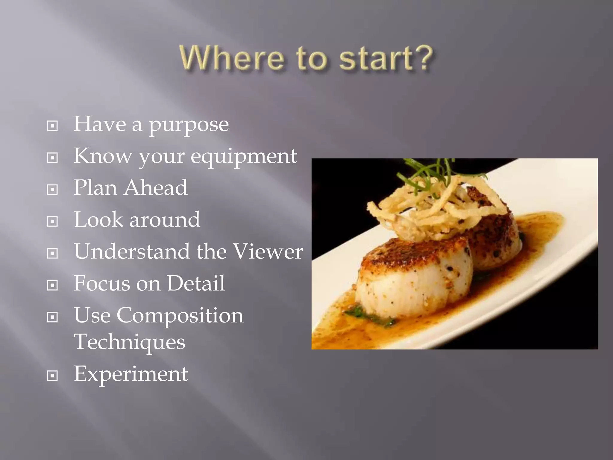  Have a purpose
 Know your equipment
 Plan Ahead
 Look around
 Understand the Viewer
 Focus on Detail
 Use Composition
Techniques
 Experiment
 