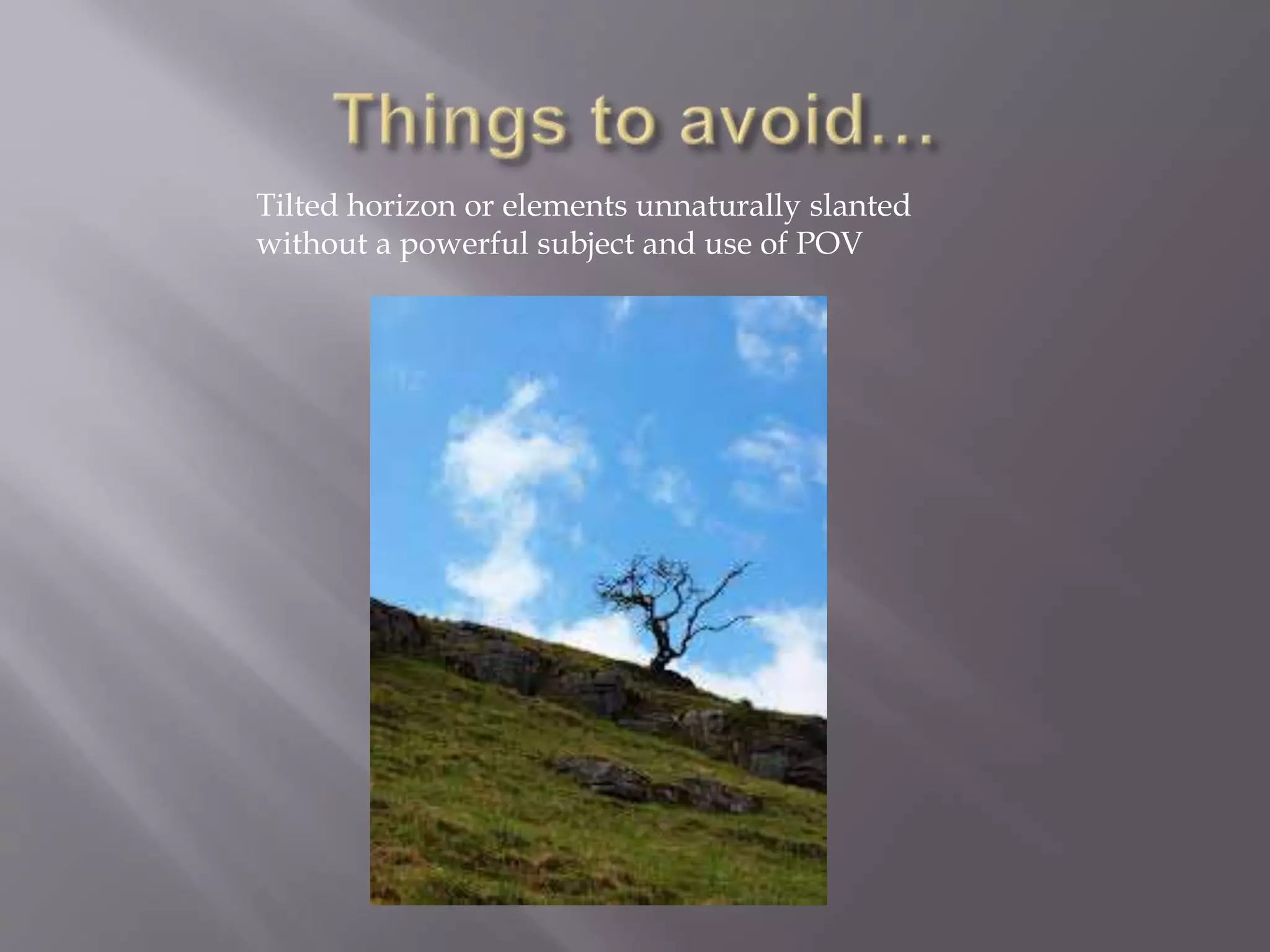 Tilted horizon or elements unnaturally slanted
without a powerful subject and use of POV
 