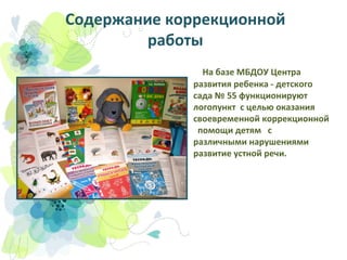 Содержание коррекционной
работы
На базе МБДОУ Центра
развития ребенка - детского
сада № 55 функционируют
логопункт с целью оказания
своевременной коррекционной
помощи детям с
различными нарушениями
развитие устной речи.

 
