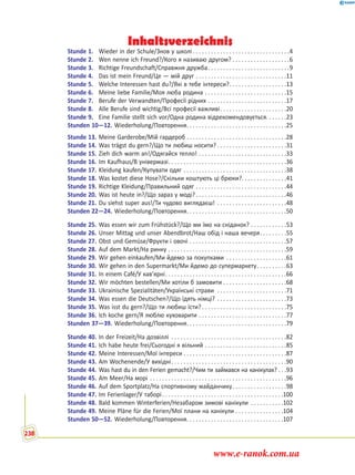 Inhaltsverzeichnis
Stunde 1. Wieder in der Schule/Знов у школі . . . . . . . . . . . . . . . . . . . . . . . . . . . . . . . .4
Stunde 2. Wen nenne ich Freund?/Кого я називаю другом? . . . . . . . . . . . . . . . . . . .6
Stunde 3. Richtige Freundschaft/Справжня дружба. . . . . . . . . . . . . . . . . . . . . . . . . . .9
Stunde 4. Das ist mein Freund/Це — мій друг . . . . . . . . . . . . . . . . . . . . . . . . . . . . . .11
Stunde 5. Welche Interessen hast du?/Які в тебе інтереси?. . . . . . . . . . . . . . . . . . .13
Stunde 6. Meine liebe Familie/Моя люба родина . . . . . . . . . . . . . . . . . . . . . . . . . . .15
Stunde 7. Berufe der Verwandten/Професії рідних . . . . . . . . . . . . . . . . . . . . . . . . . .17
Stunde 8. Alle Berufe sind wichtig/Всі професії важливі. . . . . . . . . . . . . . . . . . . . . .20
Stunde 9. Eine Familie stellt sich vor/Одна родина відрекомендовується. . . . . . .23
Stunden 10—12. Wiederholung/Повторення. . . . . . . . . . . . . . . . . . . . . . . . . . . . . . . . .25
Stunde 13. Meine Garderobe/Мій гардероб . . . . . . . . . . . . . . . . . . . . . . . . . . . . . . . . .28
Stunde 14. Was trägst du gern?/Що ти любиш носити? . . . . . . . . . . . . . . . . . . . . . . .31
Stunde 15. Zieh dich warm an!/Одягайся тепло! . . . . . . . . . . . . . . . . . . . . . . . . . . . . .33
Stunde 16. Im Kaufhaus/В універмазі. . . . . . . . . . . . . . . . . . . . . . . . . . . . . . . . . . . . . . .36
Stunde 17. Kleidung kaufen/Купувати одяг . . . . . . . . . . . . . . . . . . . . . . . . . . . . . . . . . .38
Stunde 18. Was kostet diese Hose?/Скільки коштують ці брюки?. . . . . . . . . . . . . . .41
Stunde 19. Richtige Kleidung/Правильний одяг . . . . . . . . . . . . . . . . . . . . . . . . . . . . . .44
Stunde 20. Was ist heute in?/Що зараз у моді?. . . . . . . . . . . . . . . . . . . . . . . . . . . . . .46
Stunde 21. Du siehst super aus!/Ти чудово виглядаєш! . . . . . . . . . . . . . . . . . . . . . . .48
Stunden 22—24. Wiederholung/Повторення. . . . . . . . . . . . . . . . . . . . . . . . . . . . . . . . .50
Stunde 25. Was essen wir zum Frühstück?/Що ми їмо на сніданок? . . . . . . . . . . . .53
Stunde 26. Unser Mittag und unser Abendbrot/Наш обід і наша вечеря. . . . . . . . .55
Stunde 27. Obst und Gemüse/Фрукти і овочі . . . . . . . . . . . . . . . . . . . . . . . . . . . . . . . .57
Stunde 28. Auf dem Markt/На ринку . . . . . . . . . . . . . . . . . . . . . . . . . . . . . . . . . . . . . . .59
Stunde 29. Wir gehen einkaufen/Ми йдемо за покупками . . . . . . . . . . . . . . . . . . . .61
Stunde 30. Wir gehen in den Supermarkt/Ми йдемо до супермаркету. . . . . . . . . .63
Stunde 31. In einem Café/У кав’ярні. . . . . . . . . . . . . . . . . . . . . . . . . . . . . . . . . . . . . . . .66
Stunde 32. Wir möchten bestellen/Ми хотіли б замовити . . . . . . . . . . . . . . . . . . . . .68
Stunde 33. Ukrainische Spezialitäten/Українські страви . . . . . . . . . . . . . . . . . . . . . . .71
Stunde 34. Was essen die Deutschen?/Що їдять німці? . . . . . . . . . . . . . . . . . . . . . . .73
Stunde 35. Was isst du gern?/Що ти любиш їсти?. . . . . . . . . . . . . . . . . . . . . . . . . . . .75
Stunde 36. Ich koche gern/Я люблю куховарити . . . . . . . . . . . . . . . . . . . . . . . . . . . . .77
Stunden 37—39. Wiederholung/Повторення. . . . . . . . . . . . . . . . . . . . . . . . . . . . . . . . .79
Stunde 40. In der Freizeit/На дозвіллі . . . . . . . . . . . . . . . . . . . . . . . . . . . . . . . . . . . . . .82
Stunde 41. Ich habe heute frei/Сьогодні я вільний . . . . . . . . . . . . . . . . . . . . . . . . . . .85
Stunde 42. Meine Interessen/Мої інтереси . . . . . . . . . . . . . . . . . . . . . . . . . . . . . . . . . .87
Stunde 43. Am Wochenende/У вихідні. . . . . . . . . . . . . . . . . . . . . . . . . . . . . . . . . . . . . .90
Stunde 44. Was hast du in den Ferien gemacht?/Чим ти займався на канікулах? . . .93
Stunde 45. Am Meer/На морі . . . . . . . . . . . . . . . . . . . . . . . . . . . . . . . . . . . . . . . . . . . . .96
Stunde 46. Auf dem Sportplatz/На спортивному майданчику. . . . . . . . . . . . . . . . . .98
Stunde 47. Im Ferienlager/У таборі. . . . . . . . . . . . . . . . . . . . . . . . . . . . . . . . . . . . . . . .100
Stunde 48. Bald kommen Winterferien/Незабаром зимові канікули . . . . . . . . . . .102
Stunde 49. Meine Pläne für die Ferien/Мої плани на канікули . . . . . . . . . . . . . . . .104
Stunden 50—52. Wiederholung/Повторення. . . . . . . . . . . . . . . . . . . . . . . . . . . . . . . .107
238
www.e-ranok.com.ua
 