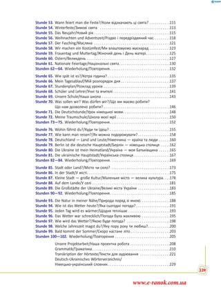 Stunde 53. Wann feiert man die Feste?/Коли відзначають ці свята? . . . . . . . . . . .111
Stunde 54. Winterfeste/Зимові свята . . . . . . . . . . . . . . . . . . . . . . . . . . . . . . . . . . . . .113
Stunde 55. Das Neujahr/Новий рік . . . . . . . . . . . . . . . . . . . . . . . . . . . . . . . . . . . . . . . .115
Stunde 56. Weihnachten und Adventszeit/Різдво і передріздвяний час. . . . . . . . .118
Stunde 57. Der Fasching/Масляна . . . . . . . . . . . . . . . . . . . . . . . . . . . . . . . . . . . . . . . .121
Stunde 58. Wir machen ein Kostümfest/Ми влаштовуємо маскарад . . . . . . . . . . .123
Stunde 59. Frauentag und Muttertag/Жіночий день і День матері. . . . . . . . . . . . .125
Stunde 60. Ostern/Великдень . . . . . . . . . . . . . . . . . . . . . . . . . . . . . . . . . . . . . . . . . . . .127
Stunde 61. Nationale Feiertage/Національні свята. . . . . . . . . . . . . . . . . . . . . . . . . . .130
Stunden 62—64. Wiederholung/Повторення. . . . . . . . . . . . . . . . . . . . . . . . . . . . . . . .132
Stunde 65. Wie spät ist es?/Котра година? . . . . . . . . . . . . . . . . . . . . . . . . . . . . . . . . .135
Stunde 66. Mein Tagesablauf/Мій розпорядок дня . . . . . . . . . . . . . . . . . . . . . . . . . .137
Stunde 67. Stundenplan/Розклад уроків . . . . . . . . . . . . . . . . . . . . . . . . . . . . . . . . . . .139
Stunde 68. Schüler und Lehrer/Учні та вчителі . . . . . . . . . . . . . . . . . . . . . . . . . . . . . .141
Stunde 69. Unsere Schule/Наша школа . . . . . . . . . . . . . . . . . . . . . . . . . . . . . . . . . . . .143
Stunde 70. Was sollen wir? Was dürfen wir?/Що ми маємо робити?
Що нам дозволено робити? . . . . . . . . . . . . . . . . . . . . . . . . . . . . . . . . . . .146
Stunde 71. Die Deutschstunde/Урок німецької мови. . . . . . . . . . . . . . . . . . . . . . . . .148
Stunde 72. Meine Traumschule/Школа моєї мрії . . . . . . . . . . . . . . . . . . . . . . . . . . . .150
Stunden 73—75. Wiederholung/Повторення. . . . . . . . . . . . . . . . . . . . . . . . . . . . . . . .152
Stunde 76. Wohin fährst du?/Куди ти їдеш? . . . . . . . . . . . . . . . . . . . . . . . . . . . . . . . .155
Stunde 77. Wie kann man reisen?/Як можна подорожувати? . . . . . . . . . . . . . . . . .158
Stunde 78. Deutschland — Land und Leute/Німеччина — країна та люди . . . . . .160
Stunde 79. Berlin ist die deutsche Hauptstadt/Берлін — німецька столиця . . . . .162
Stunde 80. Die Ukraine ist mein Heimatland/Україна — моя Батьківщина . . . . . .165
Stunde 81. Die ukrainische Hauptstadt/Українська столиця . . . . . . . . . . . . . . . . . . .167
Stunden 82—84. Wiederholung/Повторення. . . . . . . . . . . . . . . . . . . . . . . . . . . . . . . .169
Stunde 85. Stadt oder Land?/Місто чи село? . . . . . . . . . . . . . . . . . . . . . . . . . . . . . . .173
Stunde 86. In der Stadt/У місті. . . . . . . . . . . . . . . . . . . . . . . . . . . . . . . . . . . . . . . . . . . .175
Stunde 87. Kleine Stadt — große Kultur/Маленьке місто — велика культура. . . .178
Stunde 88. Auf dem Lande/У селі . . . . . . . . . . . . . . . . . . . . . . . . . . . . . . . . . . . . . . . . .181
Stunde 89. Die Großstädte der Ukraine/Великі міста України . . . . . . . . . . . . . . . . .183
Stunden 90—92. Wiederholung/Повторення. . . . . . . . . . . . . . . . . . . . . . . . . . . . . . . .185
Stunde 93. Die Natur in meiner Nähe/Природа поряд зі мною. . . . . . . . . . . . . . . .188
Stunde 94. Wie ist das Wetter heute?/Яка сьогодні погода? . . . . . . . . . . . . . . . . . .191
Stunde 95. Jeden Tag wird es wärmer/Щодня теплішає . . . . . . . . . . . . . . . . . . . . . .193
Stunde 96. Das Wetter war schrecklich/Погода була жахливою . . . . . . . . . . . . . . .195
Stunde 97. Wie wird das Wetter?/Якою буде погода? . . . . . . . . . . . . . . . . . . . . . . .198
Stunde 98. Welche Jahreszeit magst du?/Яку пору року ти любиш?. . . . . . . . . . . .200
Stunde 99. Bald kommt der Sommer/Скоро настане літо. . . . . . . . . . . . . . . . . . . . .203
Stunden 100—102. Wiederholung/Повторення . . . . . . . . . . . . . . . . . . . . . . . . . . . . .205
Unsere Projektarbeit/Наша проектна робота . . . . . . . . . . . . . . . . . . . . .208
Grammatik/Граматика . . . . . . . . . . . . . . . . . . . . . . . . . . . . . . . . . . . . . . . . .210
Transkription der Hörtexte/Тексти для аудіювання . . . . . . . . . . . . . . . .221
Deutsch-Ukrainisches Wörterverzeichnis/
Німецько-український словник. . . . . . . . . . . . . . . . . . . . . . . . . . . . . . . . .229
239
www.e-ranok.com.ua
 