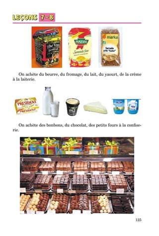 125
On achète du beurre, du fromage, du lait, du yaourt, de la crème
à la laiterie.
On achète des bonbons, du chocolat, des petits fours à la confise­
rie.
 