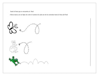 hasta la línea que se encuentra al final.

-Ahora marca con un lápiz de color el camino de cada uno de los animales hasta la línea del final
 