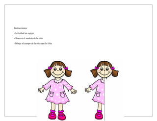 Instrucciones:

-Actividad en espejo

-Observa el modelo de la niña

-Dibuja el cuerpo de la niña que le falta
 