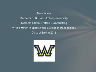 Dave Morse
Bachelor of Business Entrepreneurship
Business Administration & Accounting
With a Minor in Spanish and a Minor in Management
Class of Spring 2016
 