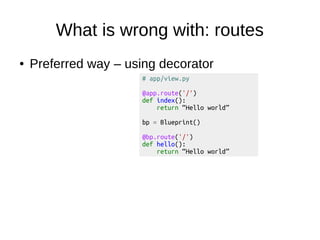 What is wrong with: routes
● Preferred way – using decorator
# app/view.py
@app.route('/')
def index():
return “Hello world”
bp = Blueprint()
@bp.route('/')
def hello():
return “Hello world”
 