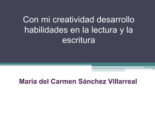 Con mi creatividad desarrollo habilidades en la lectura y la escritura María del Carmen Sánchez Villarreal 