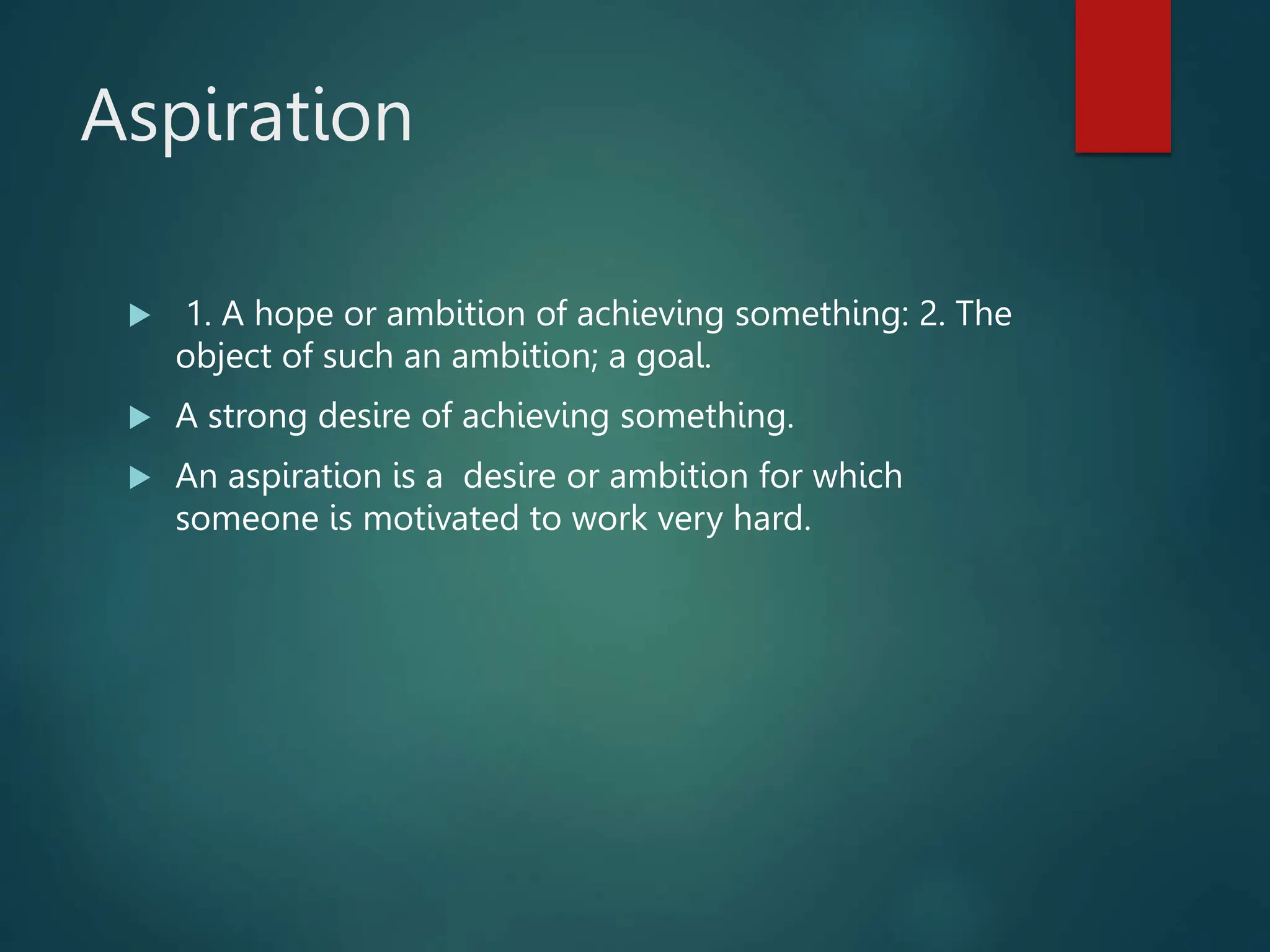 Aspiration
 1. A hope or ambition of achieving something: 2. The
object of such an ambition; a goal.
 A strong desire of achieving something.
 An aspiration is a desire or ambition for which
someone is motivated to work very hard.
 